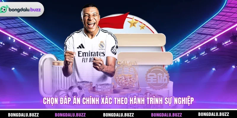 Chọn đáp án chính xác theo hành trình sự nghiệp
