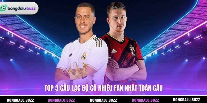 Top 3 câu lạc bộ có nhiều fan nhất toàn cầu